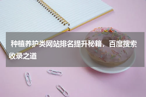 种植养护类网站排名提升秘籍,百度搜索收录之道