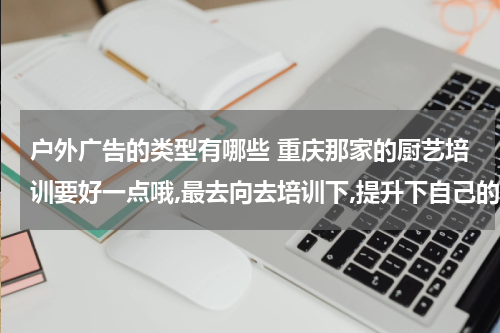户外广告的类型有哪些 重庆那家的厨艺培训要好一点哦,最去向去培训下,提升下自己的技术,学点新东西